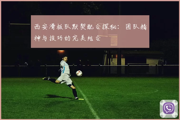 西安滑板队默契配合探秘：团队精神与技巧的完美结合