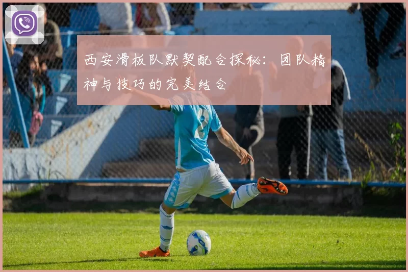 西安滑板队默契配合探秘:团队精神与技巧的完美结合