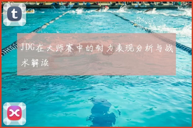 JDG在大师赛中的耐力表现分析与战术解读