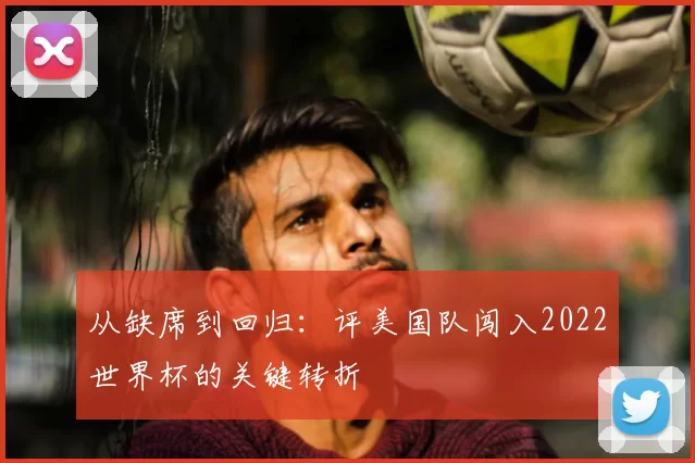 从缺席到回归:评美国队闯入2022世界杯的关键转折