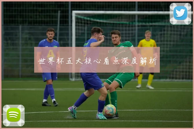 世界杯五大核心看点深度解析
