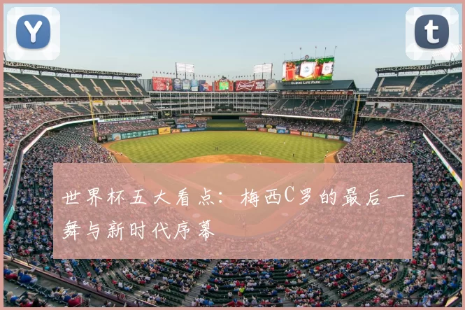世界杯五大看点:梅西C罗的最后一舞与新时代序幕
