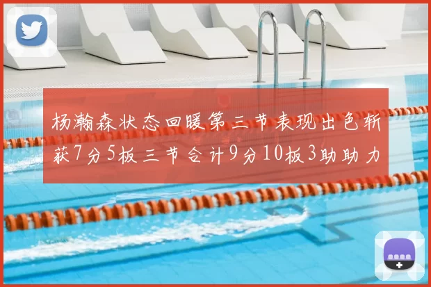 杨瀚森状态回暖第三节表现出色斩获7分5板三节合计9分10板3助助力球队反击