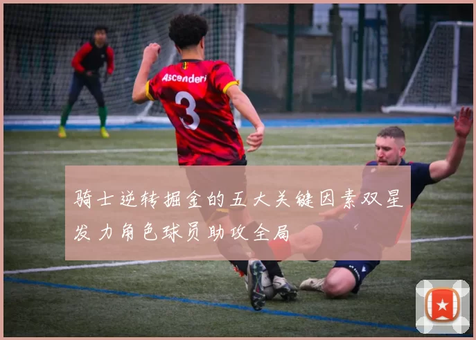 骑士逆转掘金的五大关键因素双星发力角色球员助攻全局