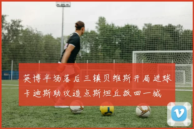 英博半场落后三镇贝维斯开局进球卡迪斯助攻造点斯坦丘扳回一城