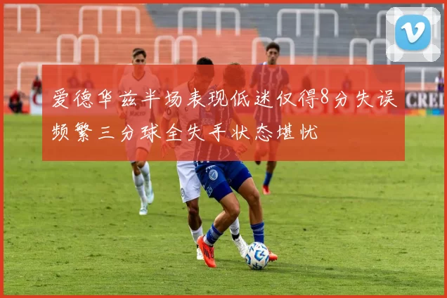 爱德华兹半场表现低迷仅得8分失误频繁三分球全失手状态堪忧