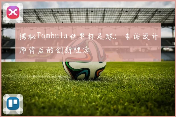 揭秘Tombula世界杯足球:专访设计师背后的创新理念