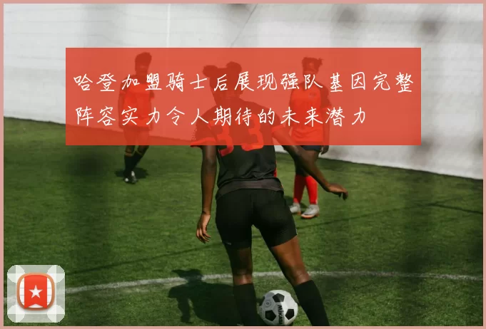 哈登加盟骑士后展现强队基因完整阵容实力令人期待的未来潜力