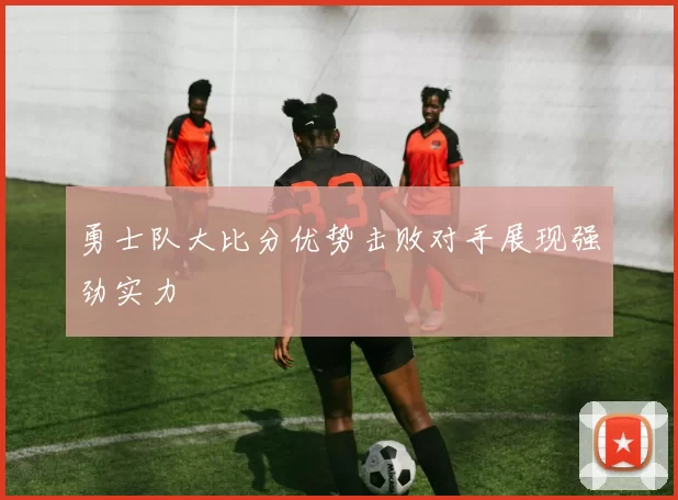 勇士队大比分优势击败对手展现强劲实力