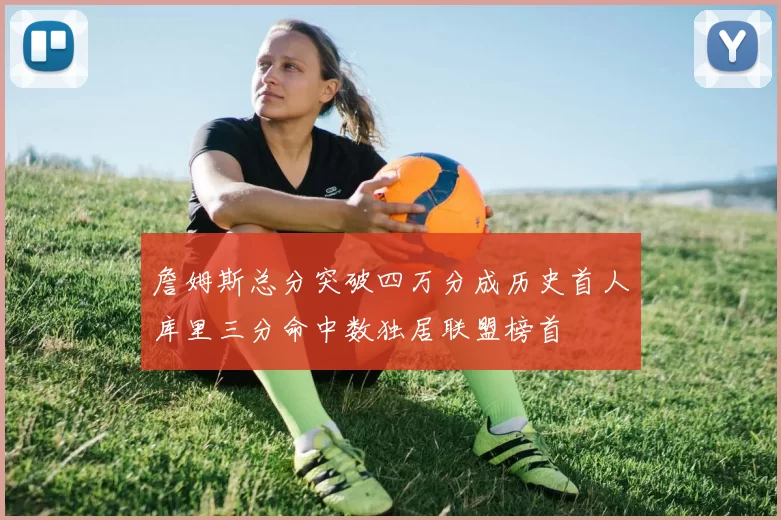 詹姆斯总分突破四万分成历史首人库里三分命中数独居联盟榜首