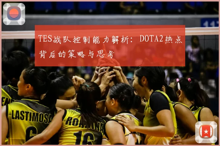TES战队控制能力解析:DOTA2热点背后的策略与思考
