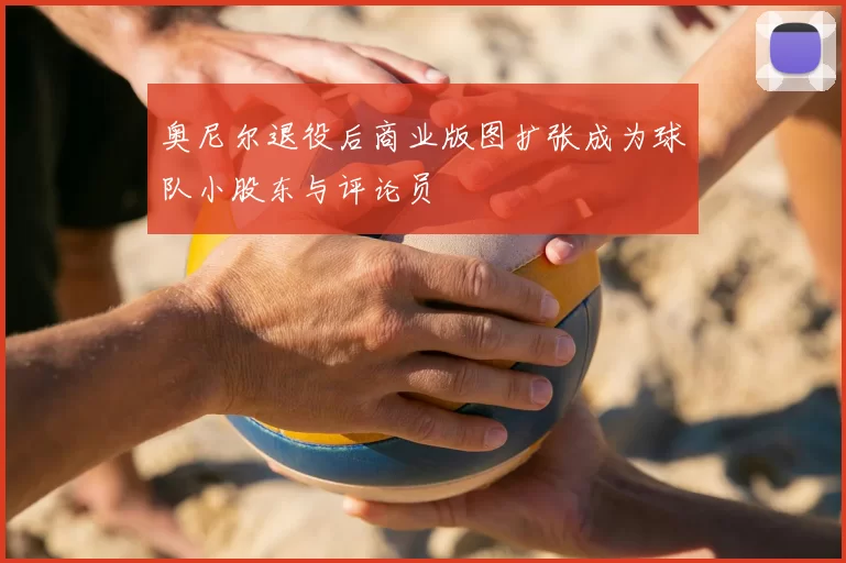 奥尼尔退役后商业版图扩张成为球队小股东与评论员