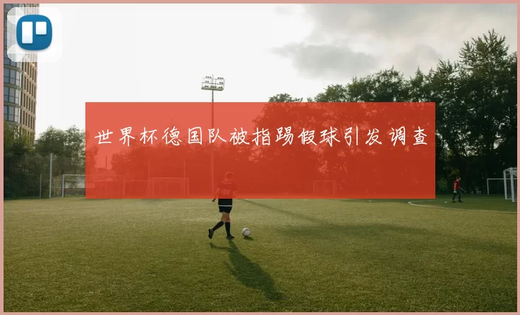 世界杯德国队被指踢假球引发调查