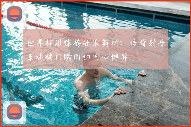 世界杯进球榜独家解析:传奇射手亲述破门瞬间的内心博弈