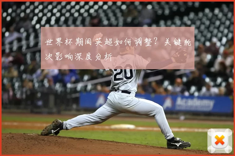 世界杯期间英超如何调整?关键轮次影响深度分析