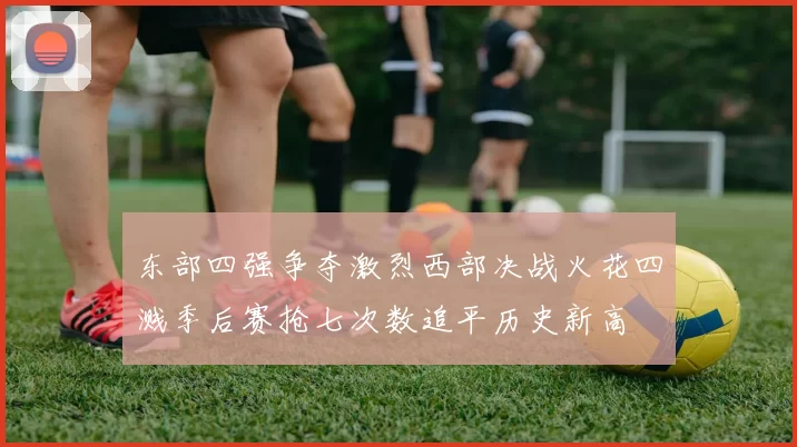 东部四强争夺激烈西部决战火花四溅季后赛抢七次数追平历史新高