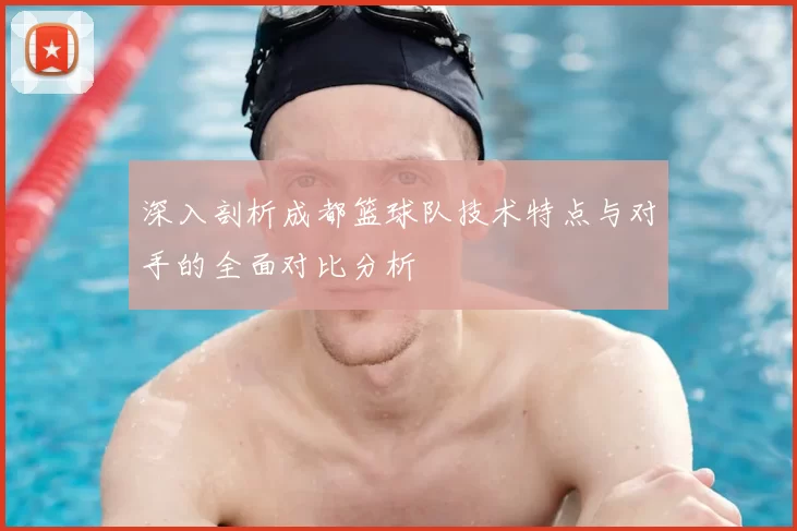 深入剖析成都篮球队技术特点与对手的全面对比分析