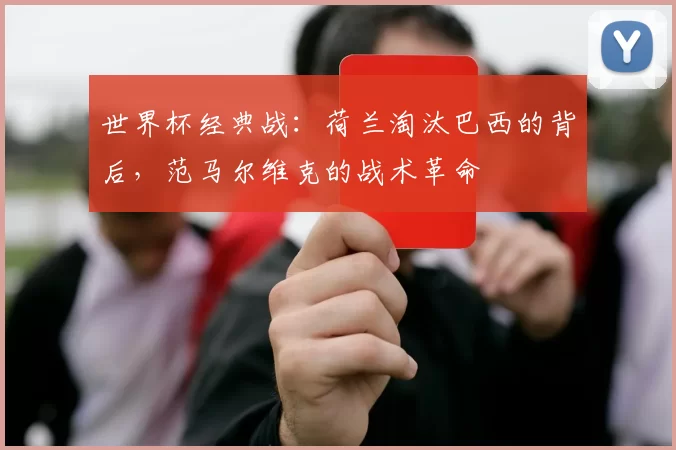 世界杯经典战:荷兰淘汰巴西的背后,范马尔维克的战术革命