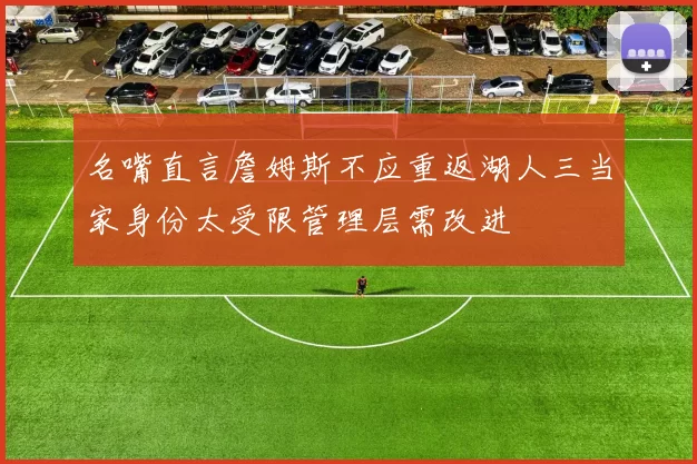 名嘴直言詹姆斯不应重返湖人三当家身份太受限管理层需改进