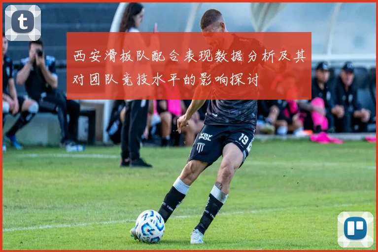 西安滑板队配合表现数据分析及其对团队竞技水平的影响探讨