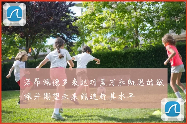 若昂佩德罗表达对莱万和凯恩的敬佩并期望未来能追赶其水平