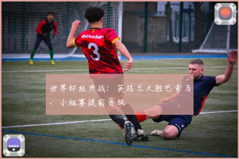 世界杯经典战:英格兰大胜巴拿马,小组赛提前晋级