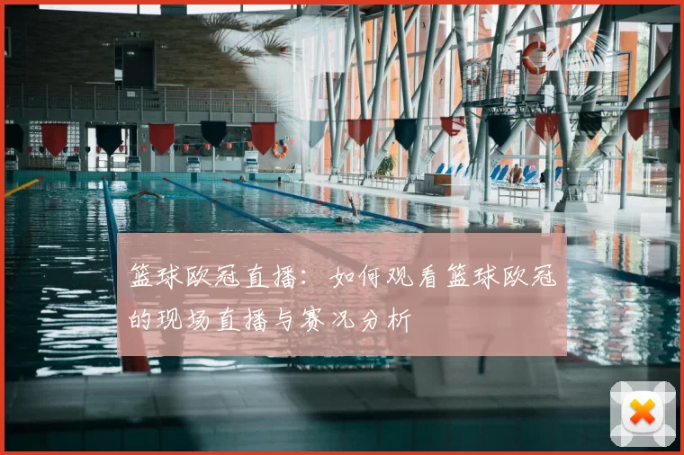 篮球欧冠直播：如何观看篮球欧冠的现场直播与赛况分析
