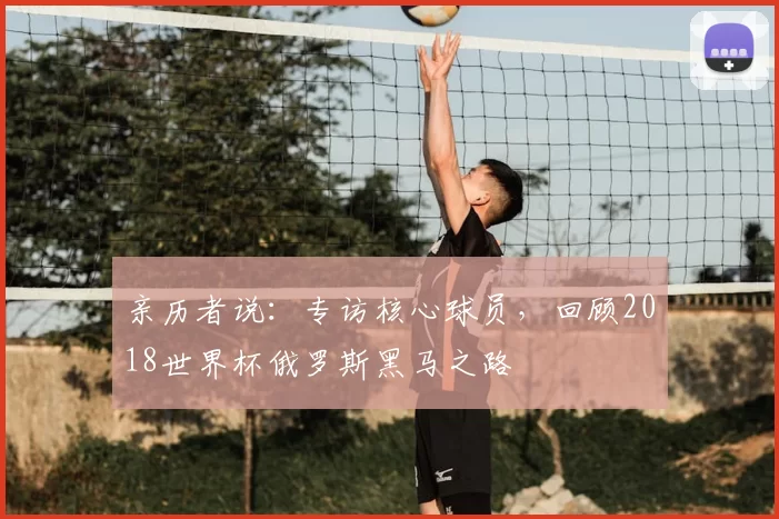 亲历者说:专访核心球员,回顾2018世界杯俄罗斯黑马之路