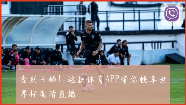 告别卡顿！这款体育APP带你畅享世界杯高清直播
