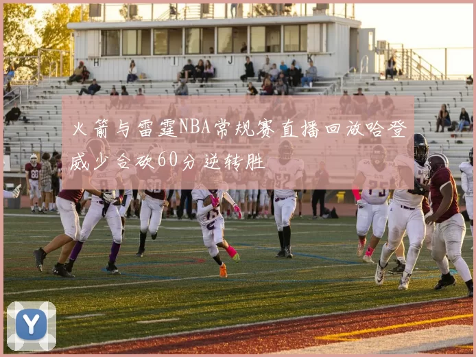 火箭与雷霆NBA常规赛直播回放哈登威少合砍60分逆转胜