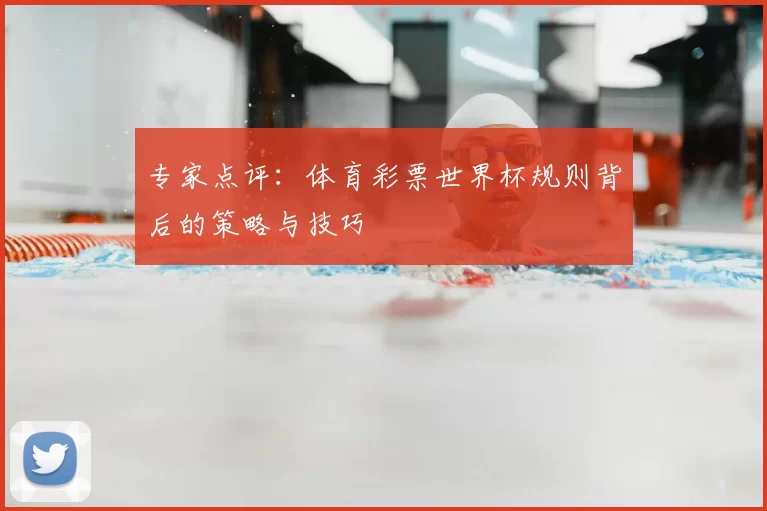 专家点评：体育彩票世界杯规则背后的策略与技巧