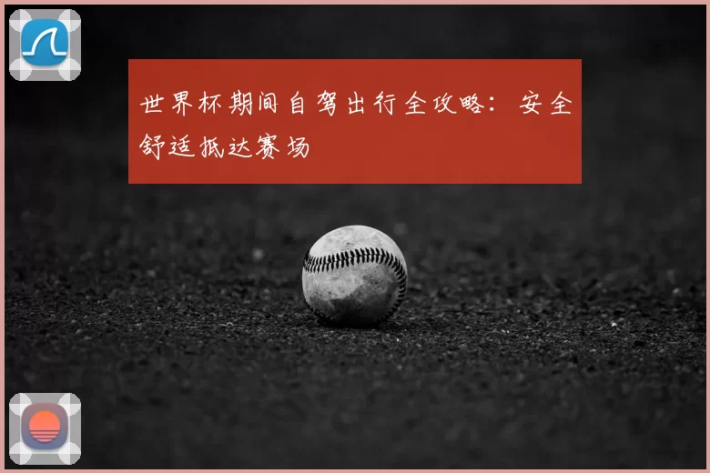 世界杯期间自驾出行全攻略:安全舒适抵达赛场