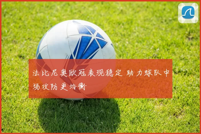 法比尼奥欧冠表现稳定 助力球队中场攻防更均衡