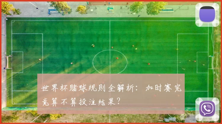 世界杯赌球规则全解析:加时赛究竟算不算投注结果?