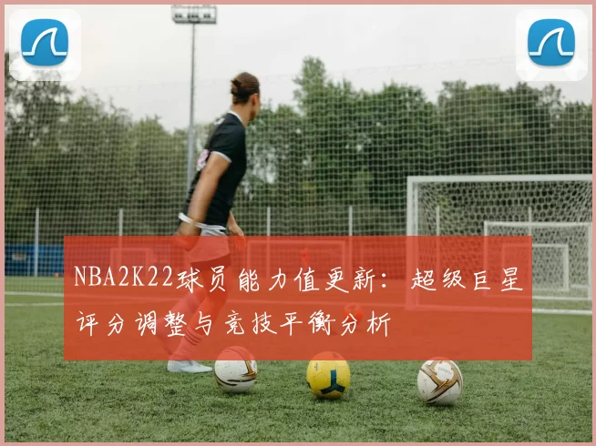 NBA2K22球员能力值更新:超级巨星评分调整与竞技平衡分析