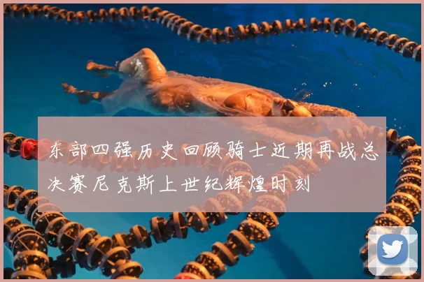 东部四强历史回顾骑士近期再战总决赛尼克斯上世纪辉煌时刻