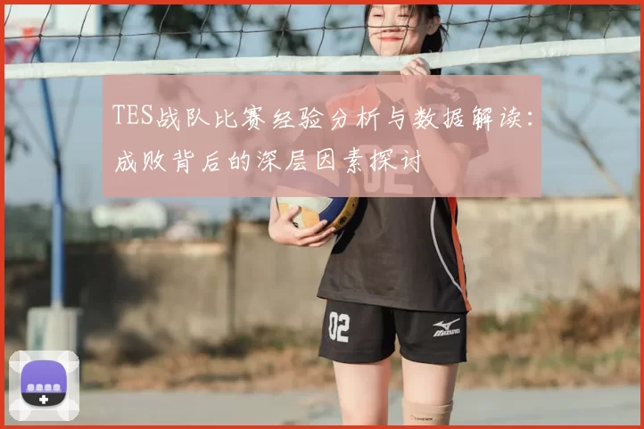 TES战队比赛经验分析与数据解读:成败背后的深层因素探讨