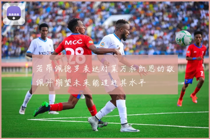 若昂佩德罗表达对莱万和凯恩的敬佩并期望未来能追赶其水平