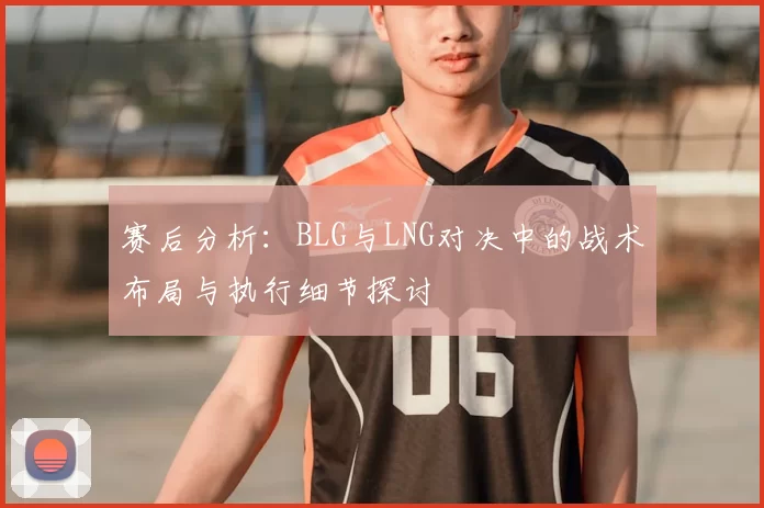 赛后分析：BLG与LNG对决中的战术布局与执行细节探讨