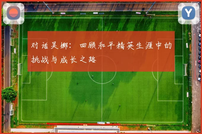 对话吴娜:回顾和平精英生涯中的挑战与成长之路