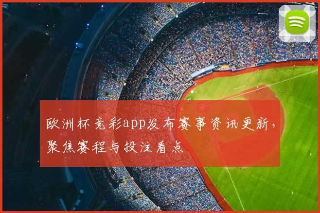 欧洲杯竞彩app发布赛事资讯更新，聚焦赛程与投注看点
