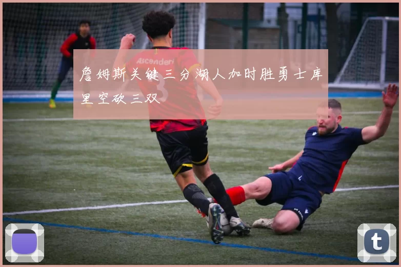 詹姆斯关键三分湖人加时胜勇士库里空砍三双