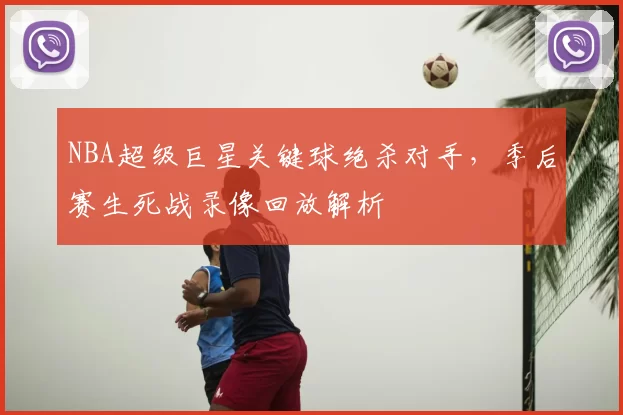 NBA超级巨星关键球绝杀对手，季后赛生死战录像回放解析