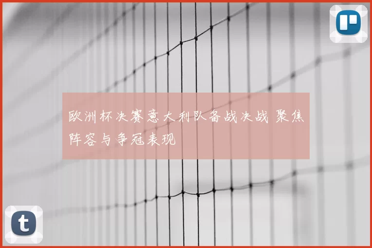 欧洲杯决赛意大利队备战决战 聚焦阵容与争冠表现