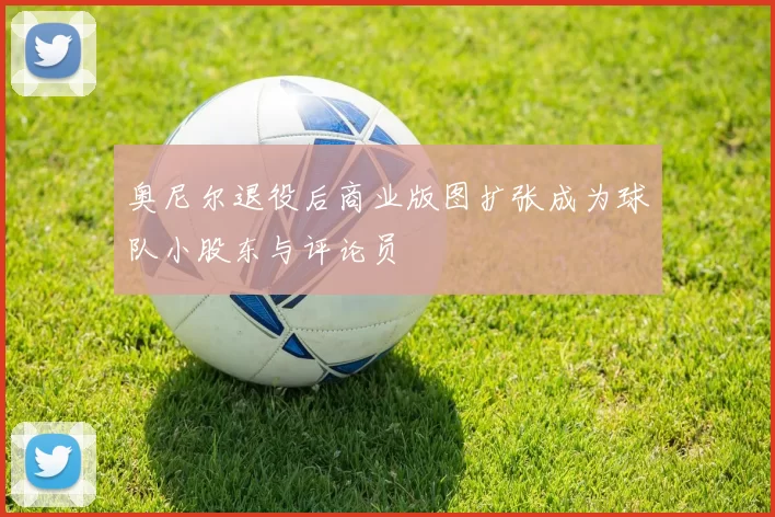 奥尼尔退役后商业版图扩张成为球队小股东与评论员
