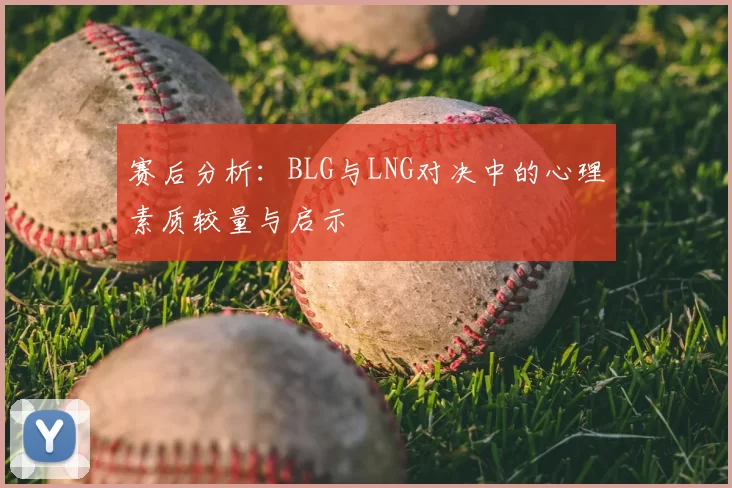 赛后分析：BLG与LNG对决中的心理素质较量与启示