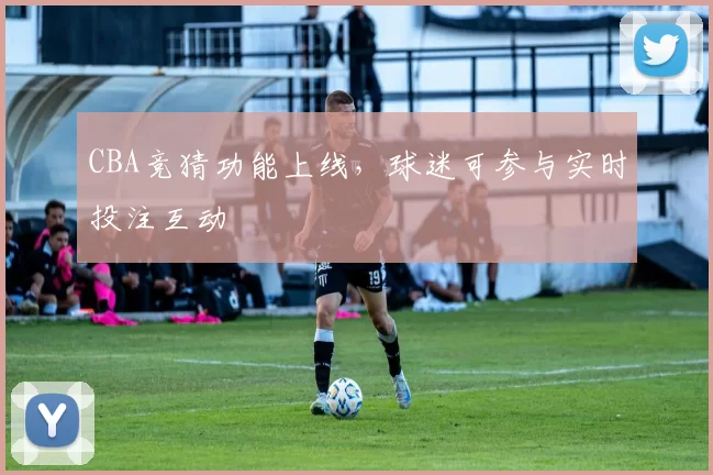 CBA竞猜功能上线,球迷可参与实时投注互动