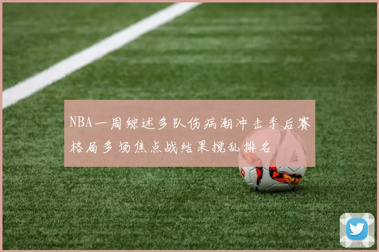 NBA一周综述多队伤病潮冲击季后赛格局多场焦点战结果搅乱排名
