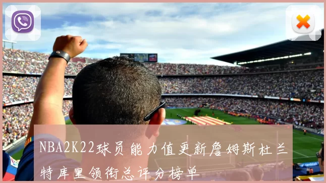 NBA2K22球员能力值更新詹姆斯杜兰特库里领衔总评分榜单