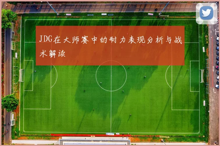 JDG在大师赛中的耐力表现分析与战术解读